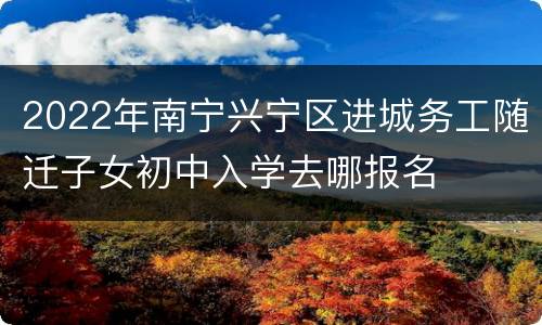 2022年南宁兴宁区进城务工随迁子女初中入学去哪报名