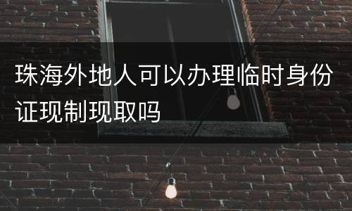 珠海外地人可以办理临时身份证现制现取吗