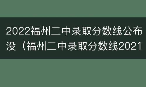 2022福州二中录取分数线公布没（福州二中录取分数线2021年）