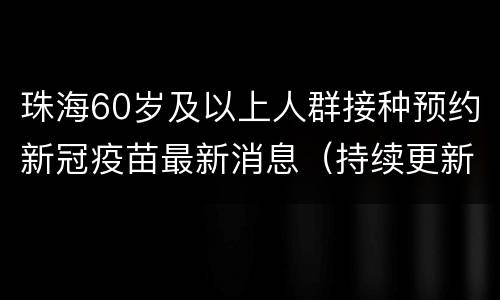 珠海60岁及以上人群接种预约新冠疫苗最新消息（持续更新）