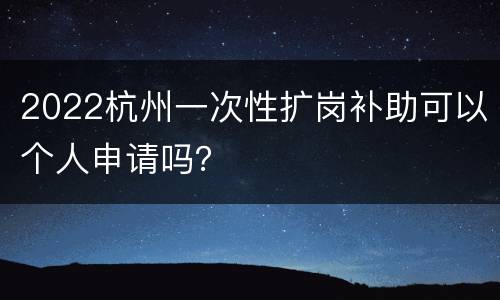 2022杭州一次性扩岗补助可以个人申请吗？