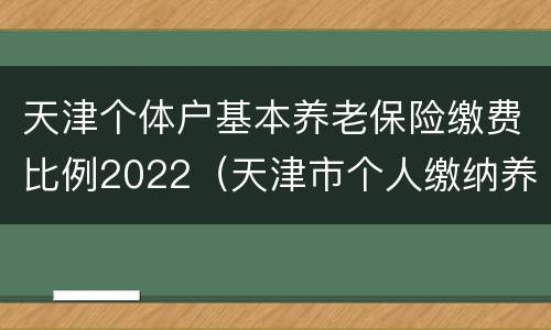 天津个体户基本养老保险缴费比例2022（天津市个人缴纳养老保险基数及比例）