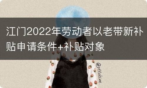 江门2022年劳动者以老带新补贴申请条件+补贴对象