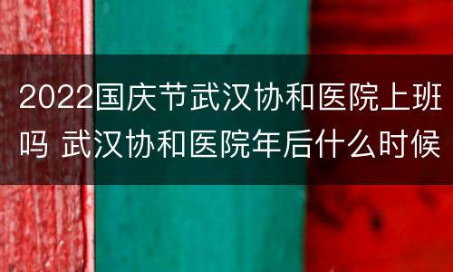 2022国庆节武汉协和医院上班吗 武汉协和医院年后什么时候上班