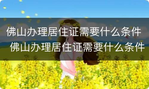 佛山办理居住证需要什么条件 佛山办理居住证需要什么条件和资料