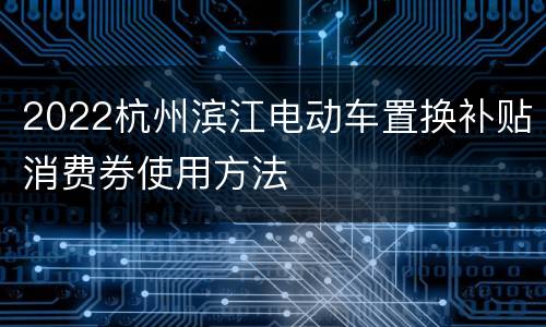 2022杭州滨江电动车置换补贴消费券使用方法