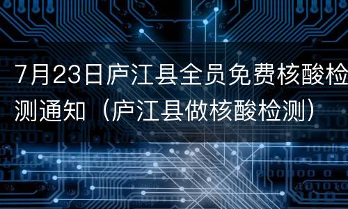 7月23日庐江县全员免费核酸检测通知（庐江县做核酸检测）