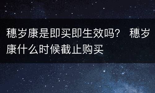 穗岁康是即买即生效吗？ 穗岁康什么时候截止购买