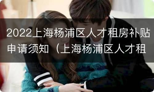 2022上海杨浦区人才租房补贴申请须知（上海杨浦区人才租房补贴政策2020）