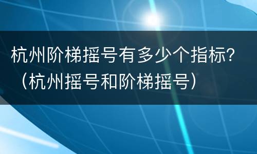 杭州阶梯摇号有多少个指标？（杭州摇号和阶梯摇号）