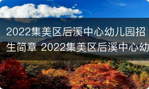 2022集美区后溪中心幼儿园招生简章 2022集美区后溪中心幼儿园招生简章公告