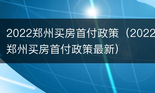 2022郑州买房首付政策（2022郑州买房首付政策最新）