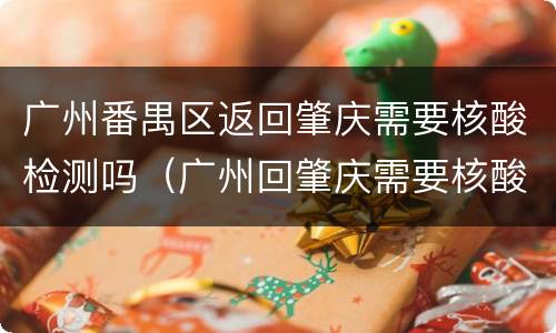 广州番禺区返回肇庆需要核酸检测吗（广州回肇庆需要核酸检测吗?）