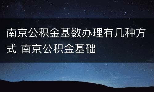 南京公积金基数办理有几种方式 南京公积金基础
