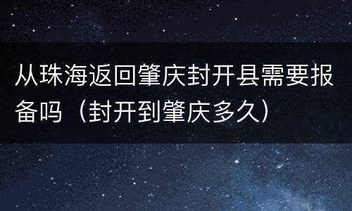 从珠海返回肇庆封开县需要报备吗（封开到肇庆多久）