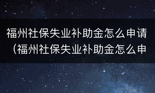 福州社保失业补助金怎么申请（福州社保失业补助金怎么申请电话）