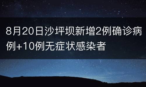 8月20日沙坪坝新增2例确诊病例+10例无症状感染者