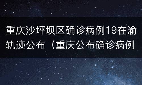 重庆沙坪坝区确诊病例19在渝轨迹公布（重庆公布确诊病例行动轨迹）