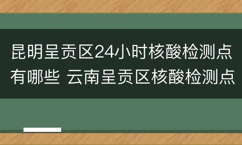 昆明呈贡区24小时核酸检测点有哪些 云南呈贡区核酸检测点