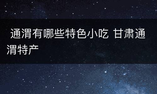  通渭有哪些特色小吃 甘肃通渭特产