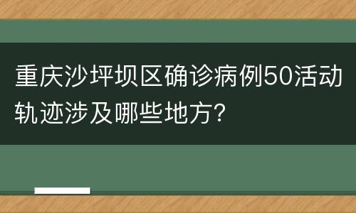 重庆沙坪坝区确诊病例50活动轨迹涉及哪些地方？