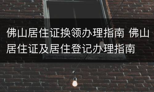 佛山居住证换领办理指南 佛山居住证及居住登记办理指南