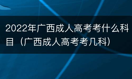 2022年广西成人高考考什么科目（广西成人高考考几科）