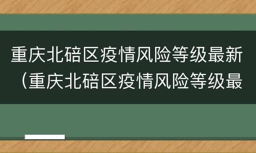 重庆北碚区疫情风险等级最新（重庆北碚区疫情风险等级最新查询）