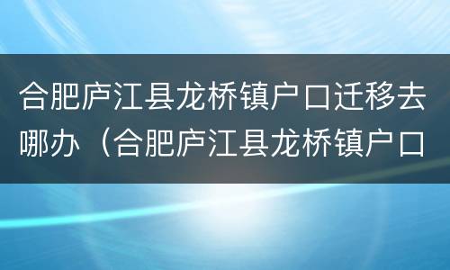合肥庐江县龙桥镇户口迁移去哪办（合肥庐江县龙桥镇户口迁移去哪办理）