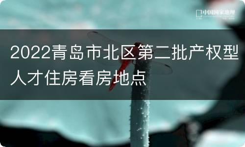 2022青岛市北区第二批产权型人才住房看房地点