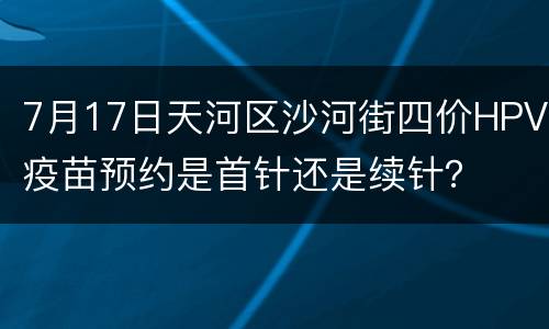 7月17日天河区沙河街四价HPV疫苗预约是首针还是续针？