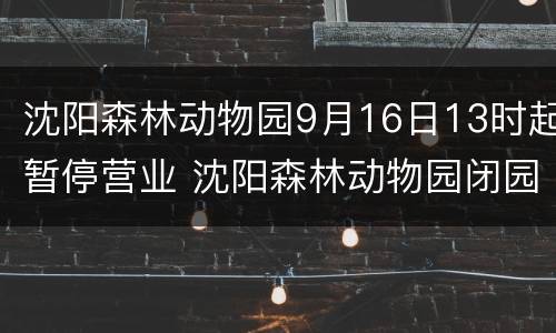 沈阳森林动物园9月16日13时起暂停营业 沈阳森林动物园闭园时间