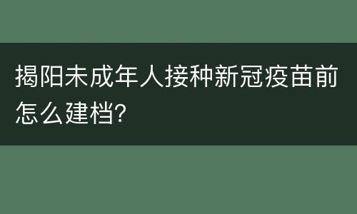 揭阳未成年人接种新冠疫苗前怎么建档？