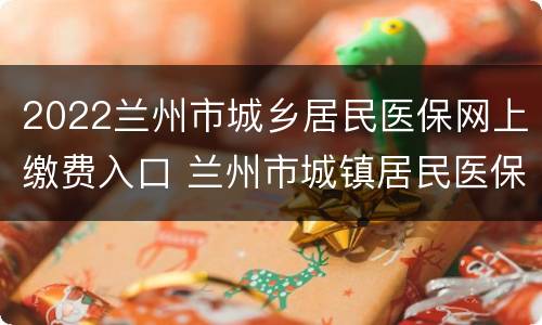 2022兰州市城乡居民医保网上缴费入口 兰州市城镇居民医保缴费时间2020