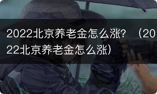 2022北京养老金怎么涨？（2022北京养老金怎么涨）
