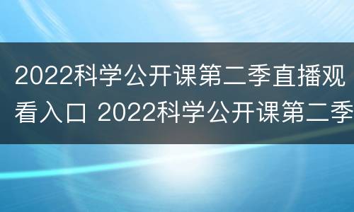 2022科学公开课第二季直播观看入口 2022科学公开课第二季直播观看入口视频