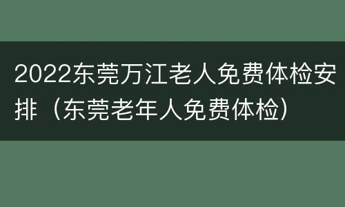 2022东莞万江老人免费体检安排（东莞老年人免费体检）