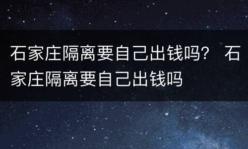 石家庄隔离要自己出钱吗？ 石家庄隔离要自己出钱吗