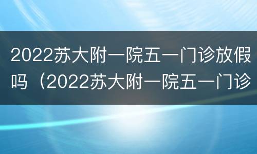 2022苏大附一院五一门诊放假吗（2022苏大附一院五一门诊放假吗现在）