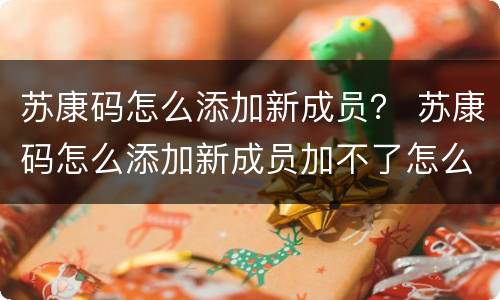 苏康码怎么添加新成员？ 苏康码怎么添加新成员加不了怎么办