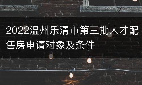 2022温州乐清市第三批人才配售房申请对象及条件