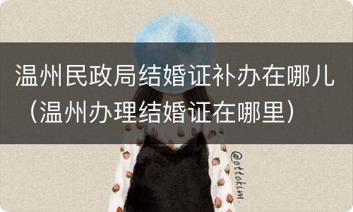 温州民政局结婚证补办在哪儿（温州办理结婚证在哪里）