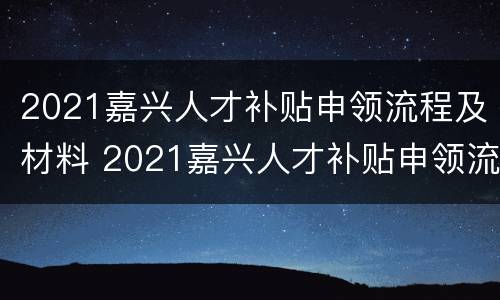 2021嘉兴人才补贴申领流程及材料 2021嘉兴人才补贴申领流程及材料清单