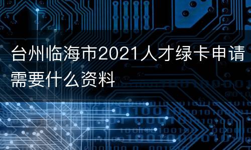 台州临海市2021人才绿卡申请需要什么资料