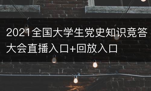 2021全国大学生党史知识竞答大会直播入口+回放入口