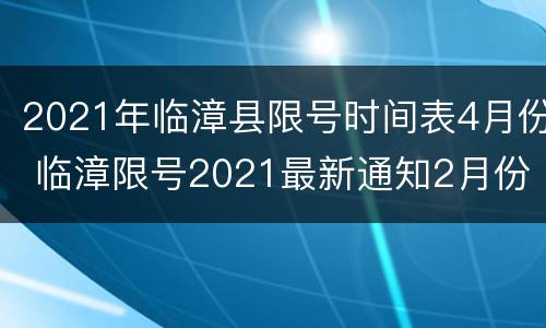 2021年临漳县限号时间表4月份 临漳限号2021最新通知2月份