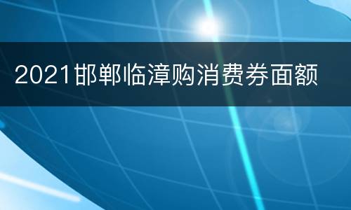 2021邯郸临漳购消费券面额