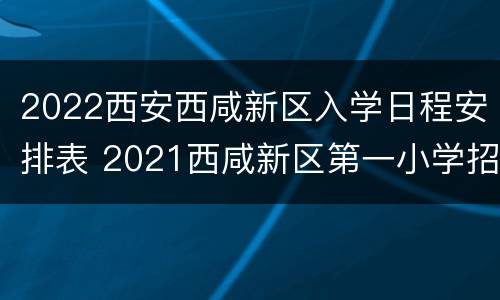2022西安西咸新区入学日程安排表 2021西咸新区第一小学招生