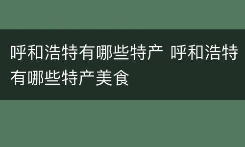 呼和浩特有哪些特产 呼和浩特有哪些特产美食