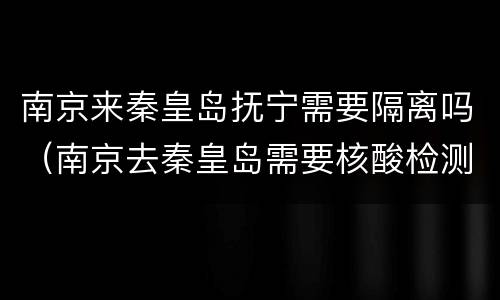 南京来秦皇岛抚宁需要隔离吗（南京去秦皇岛需要核酸检测吗）